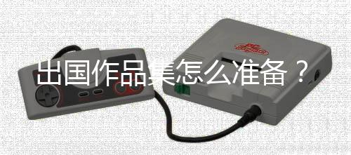 出国作品集怎么准备？