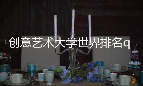 创意艺术大学世界排名qs情况如何？