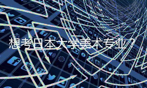 想考日本大学美术专业?你一定要知道这些?
