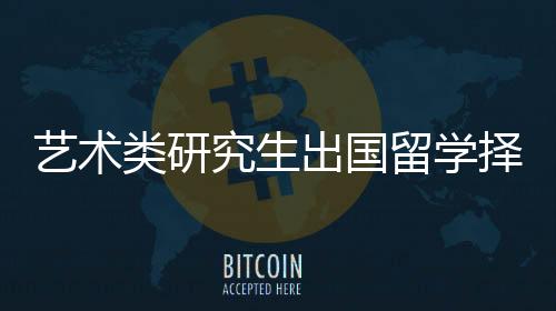 艺术类研究生出国留学择校指南！
